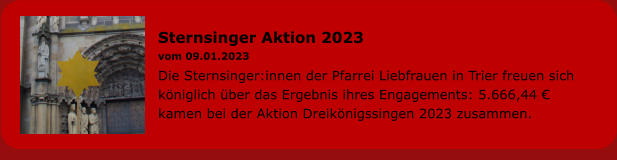 Sternsinger Aktion 2023 vom 09.01.2023 Die Sternsinger:innen der Pfarrei Liebfrauen in Trier freuen sich königlich über das Ergebnis ihres Engagements: 5.666,44 € kamen bei der Aktion Dreikönigssingen 2023 zusammen.